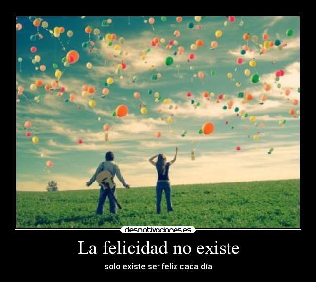 La felicidad no existe - solo existe ser feliz cada día