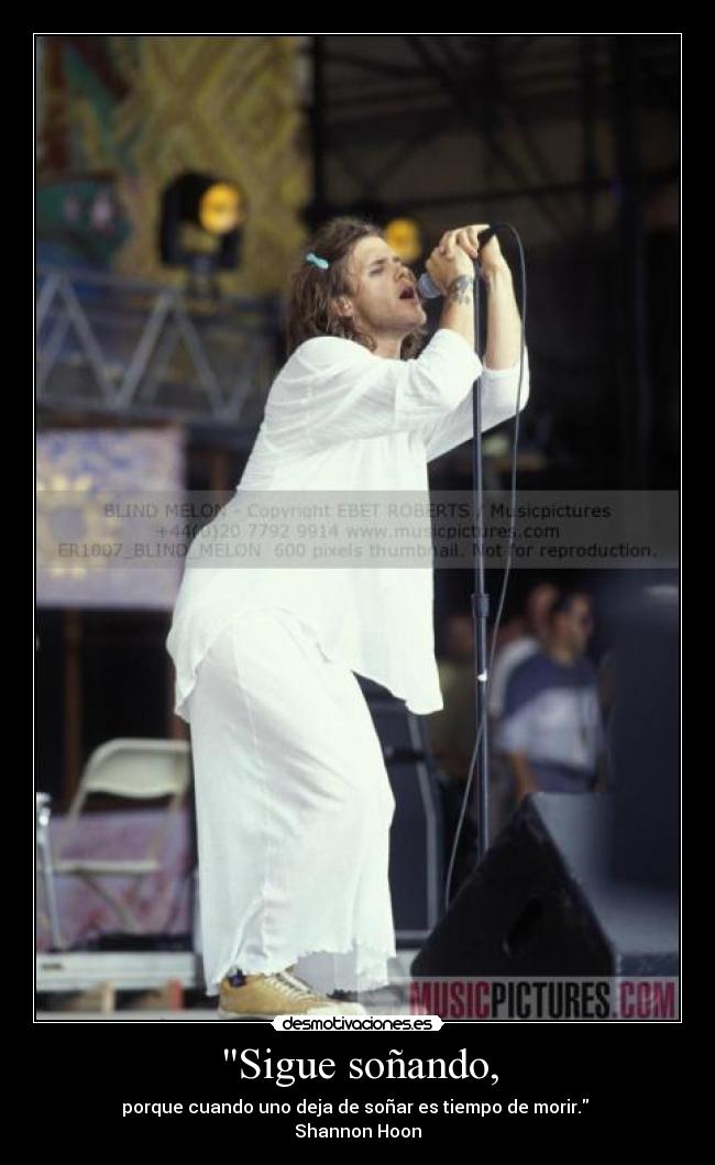 Sigue soñando, - porque cuando uno deja de soñar es tiempo de morir.
Shannon Hoon