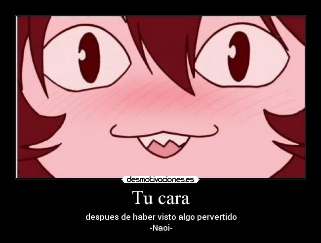 Tu cara - despues de haber visto algo pervertido
-Naoi-