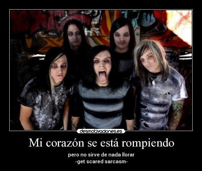 Mi corazón se está rompiendo - pero no sirve de nada llorar
-get scared sarcasm-