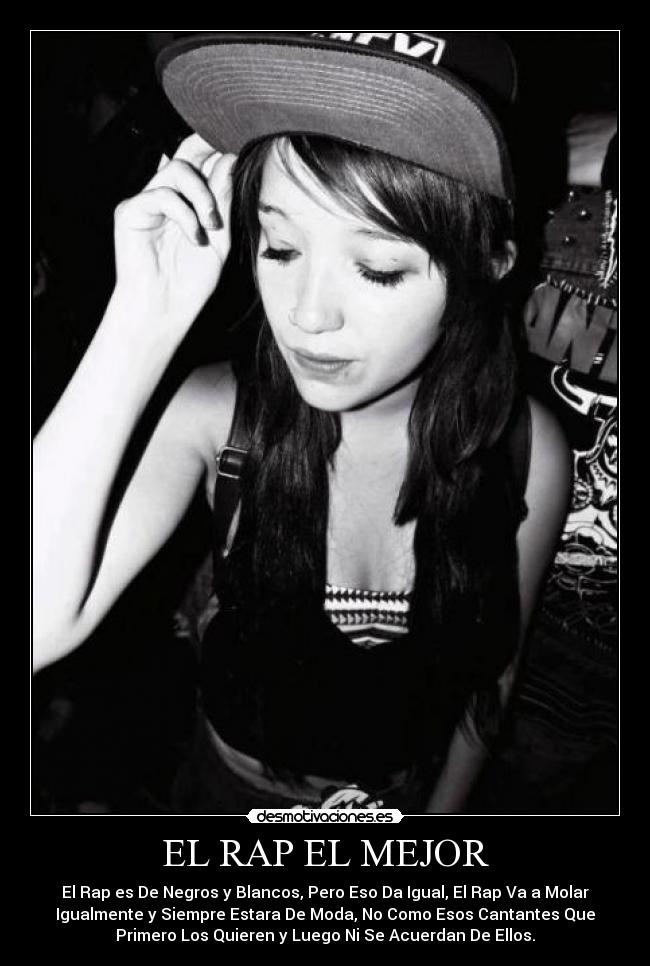 EL RAP EL MEJOR - El Rap es De Negros y Blancos, Pero Eso Da Igual, El Rap Va a Molar
Igualmente y Siempre Estara De Moda, No Como Esos Cantantes Que
Primero Los Quieren y Luego Ni Se Acuerdan De Ellos.