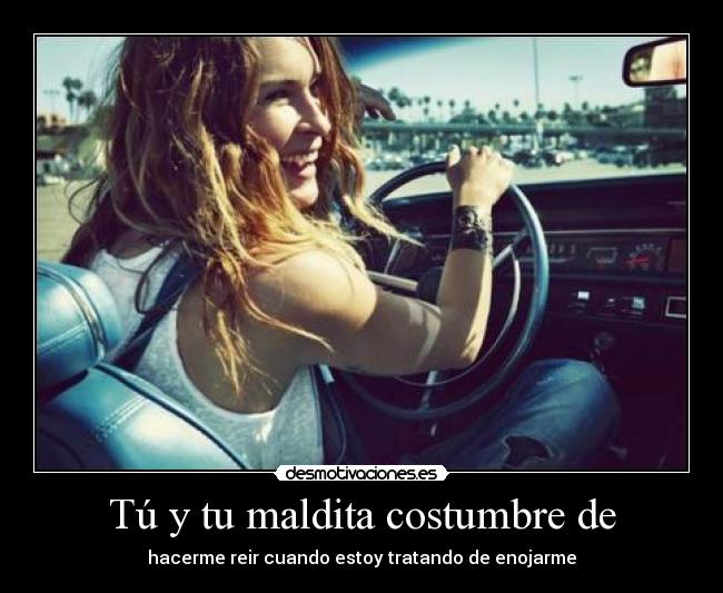 Tú y tu maldita costumbre de - hacerme reir cuando estoy tratando de enojarme