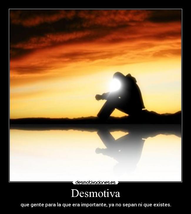 Desmotiva - que gente para la que era importante, ya no sepan ni que existes.