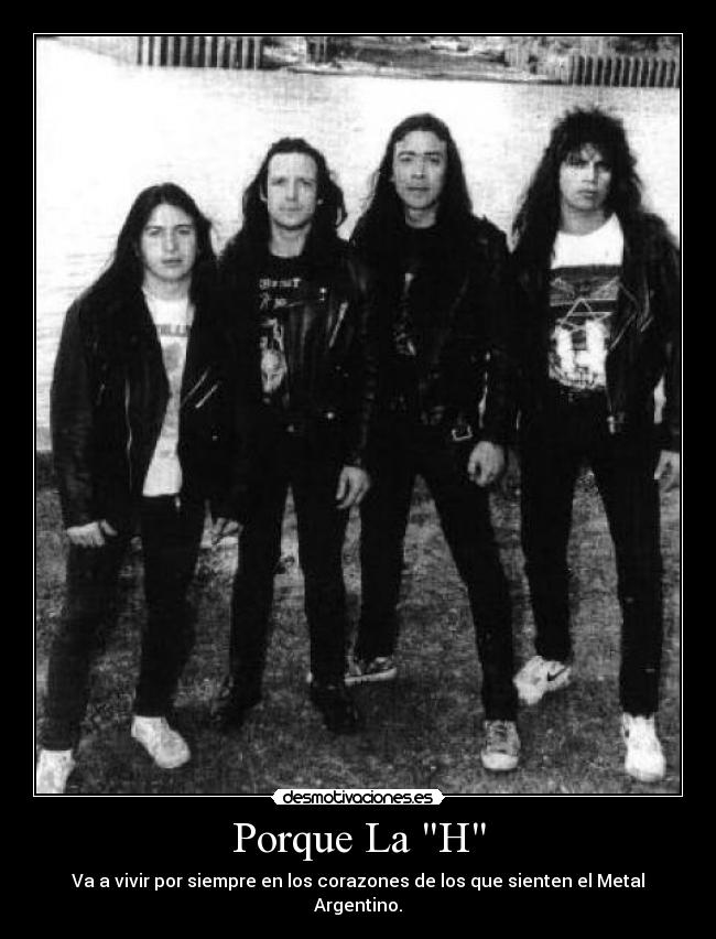 Porque La H - Va a vivir por siempre en los corazones de los que sienten el Metal Argentino.