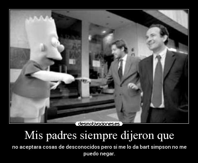 Mis padres siempre dijeron que - no aceptara cosas de desconocidos pero si me lo da bart simpson no me
puedo negar.
