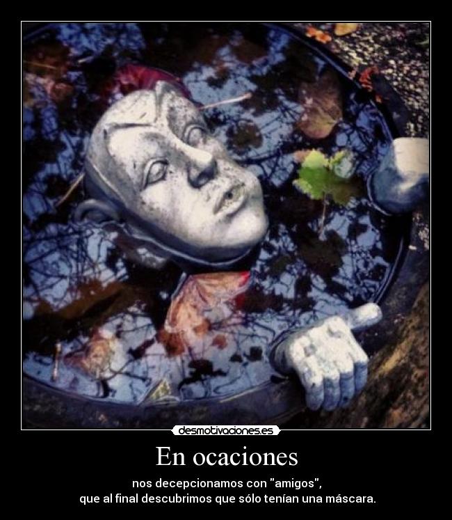 En ocaciones - nos decepcionamos con amigos,
que al final descubrimos que sólo tenían una máscara.