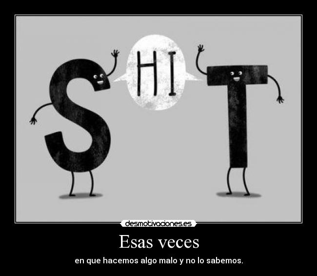 Esas veces - en que hacemos algo malo y no lo sabemos.