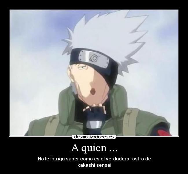 A quien ... - No le intriga saber como es el verdadero rostro de
kakashi sensei