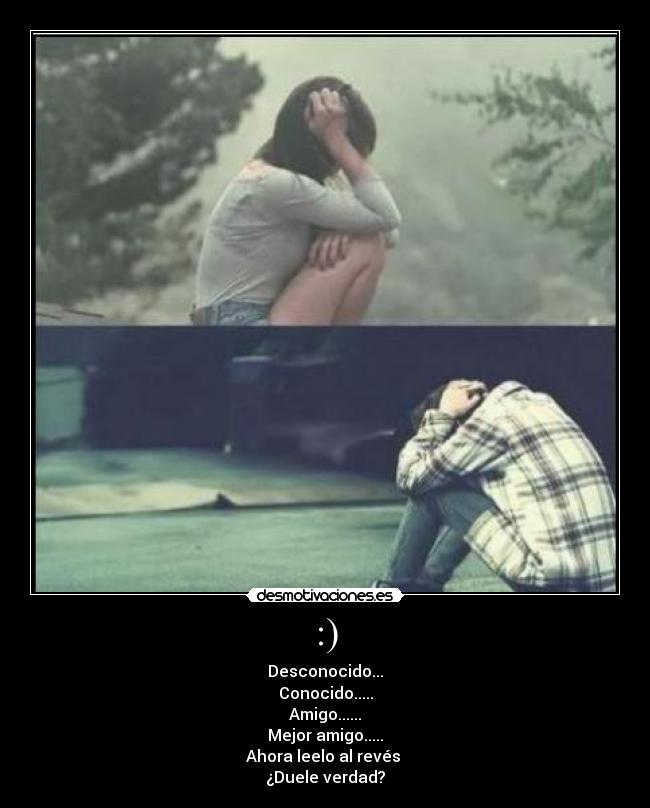 :) - Desconocido...
Conocido.....
Amigo......
Mejor amigo.....
Ahora leelo al revés
¿Duele verdad?