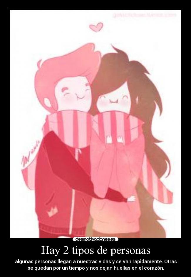 Hay 2 tipos de personas - algunas personas llegan a nuestras vidas y se van rápidamente. Otras
se quedan por un tiempo y nos dejan huellas en el corazón.