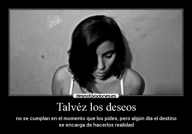 Talvéz los deseos - no se cumplan en el momento que los pides, pero algún día el destino
se encarga de hacerlos realidad