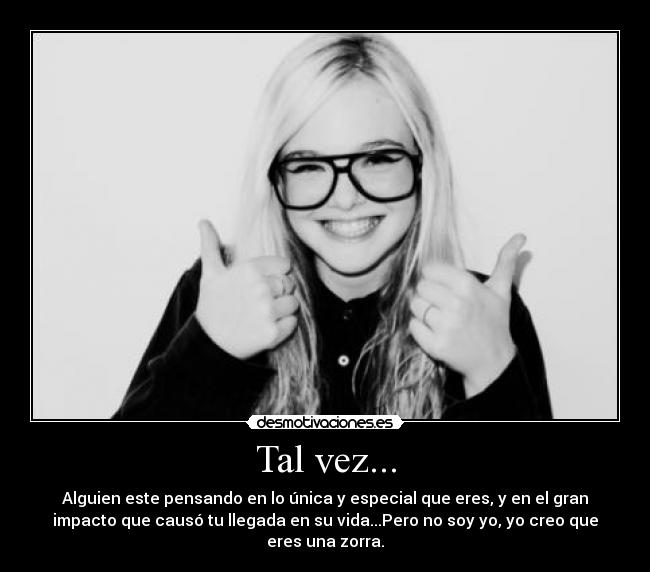 Tal vez... - Alguien este pensando en lo única y especial que eres, y en el gran
impacto que causó tu llegada en su vida...Pero no soy yo, yo creo que
eres una zorra.