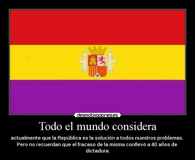 Todo el mundo considera - actualmente que la República es la solución a todos nuestros problemas.
Pero no recuerdan que el fracaso de la misma conllevó a 40 años de
dictadura.