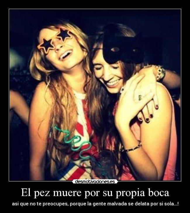 El pez muere por su propia boca - asi que no te preocupes, porque la gente malvada se delata por si sola...!