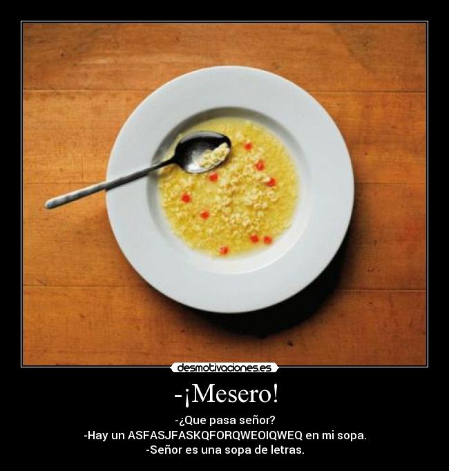 -¡Mesero! - -¿Que pasa señor?
-Hay un ASFASJFASKQFORQWEOIQWEQ en mi sopa.
-Señor es una sopa de letras.