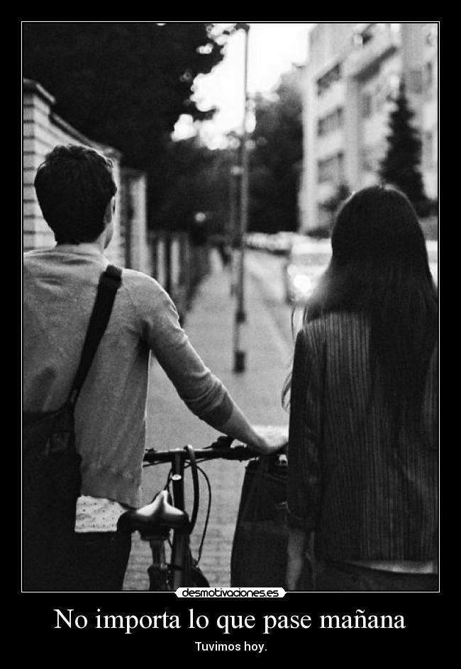 No importa lo que pase mañana - Tuvimos hoy.