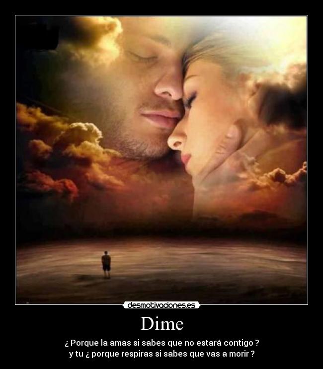 Dime - ¿ Porque la amas si sabes que no estará contigo ?
y tu ¿ porque respiras si sabes que vas a morir ?