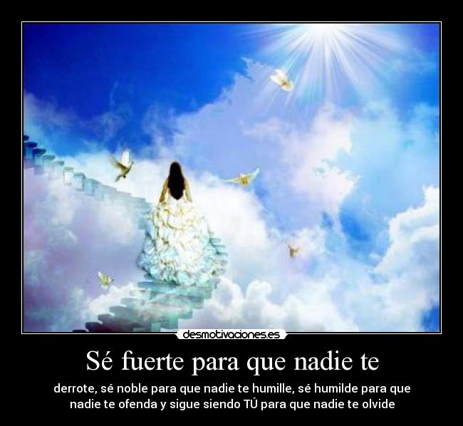 Sé fuerte para que nadie te - derrote, sé noble para que nadie te humille, sé humilde para que
nadie te ofenda y sigue siendo TÚ para que nadie te olvide