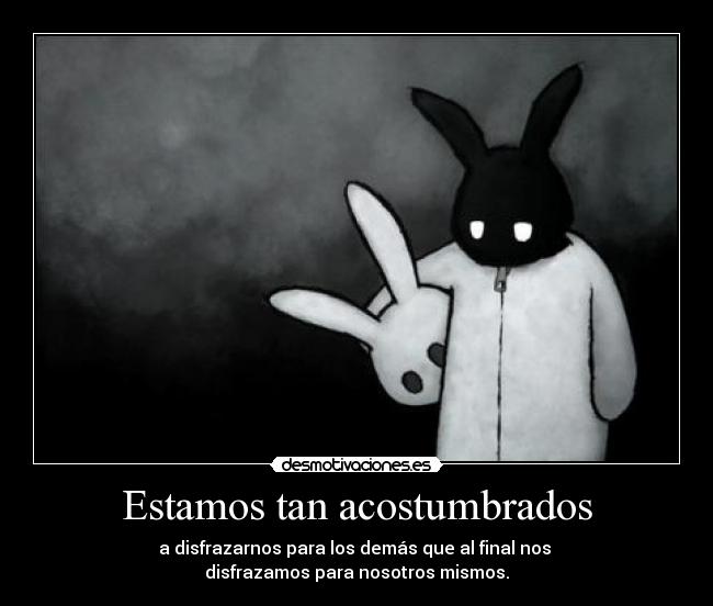 Estamos tan acostumbrados - a disfrazarnos para los demás que al final nos
disfrazamos para nosotros mismos.