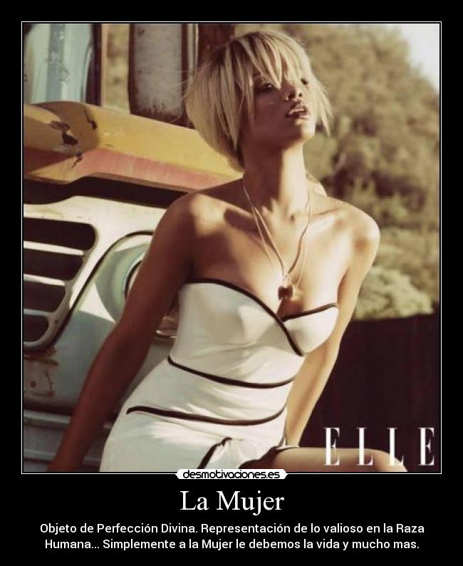 La Mujer - Objeto de Perfección Divina. Representación de lo valioso en la Raza
Humana... Simplemente a la Mujer le debemos la vida y mucho mas.