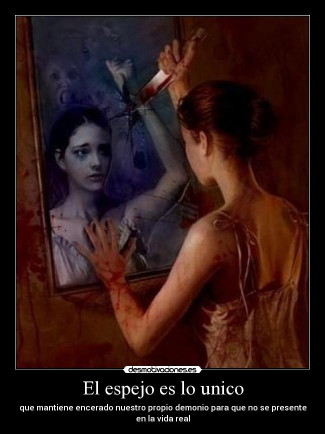 El espejo es lo unico - que mantiene encerado nuestro propio demonio para que no se presente
en la vida real
