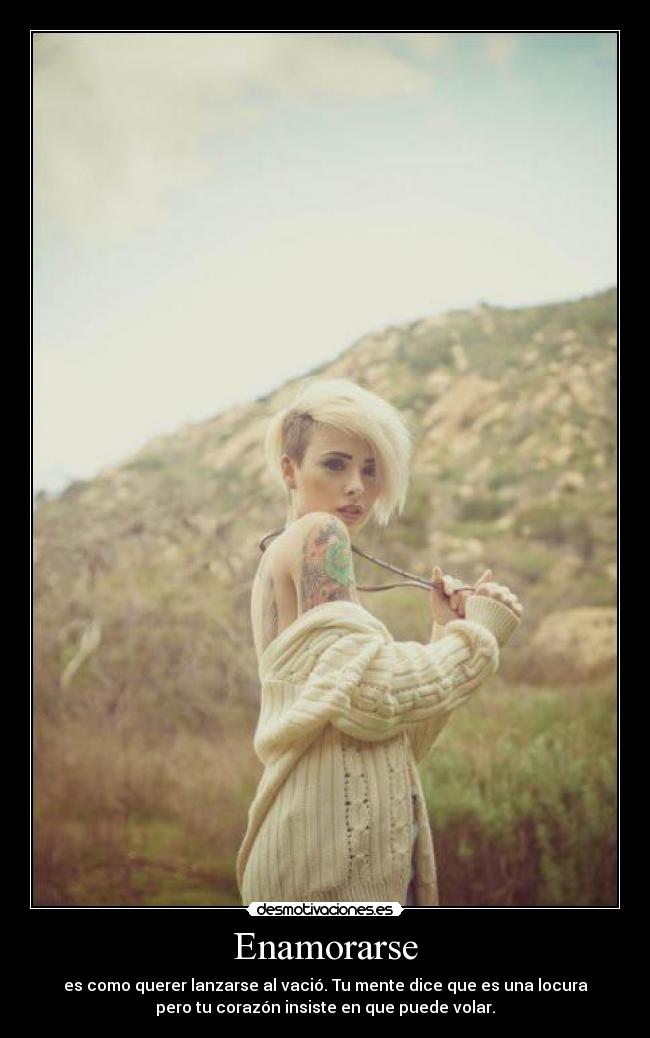 Enamorarse - es como querer lanzarse al vació. Tu mente dice que es una locura
pero tu corazón insiste en que puede volar.