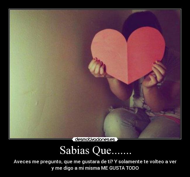 Sabias Que....... - Aveces me pregunto, que me gustara de ti? Y solamente te volteo a ver
y me digo a mi misma ME GUSTA TODO