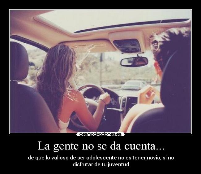 La gente no se da cuenta... - de que lo valioso de ser adolescente no es tener novio, si no disfrutar de tu juventud