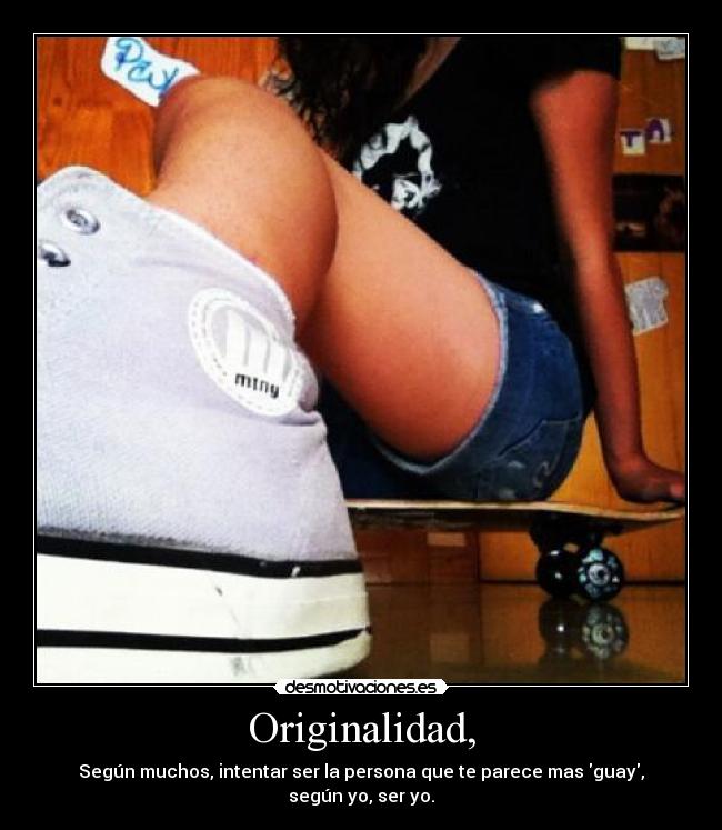 Originalidad, - Según muchos, intentar ser la persona que te parece mas guay,
según yo, ser yo.