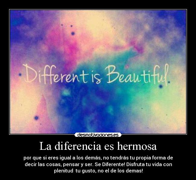 La diferencia es hermosa - por que si eres igual a los demás, no tendrás tu propia forma de
decir las cosas, pensar y ser. Se Diferente! Disfruta tu vida con
plenitud tu gusto, no el de los demas!