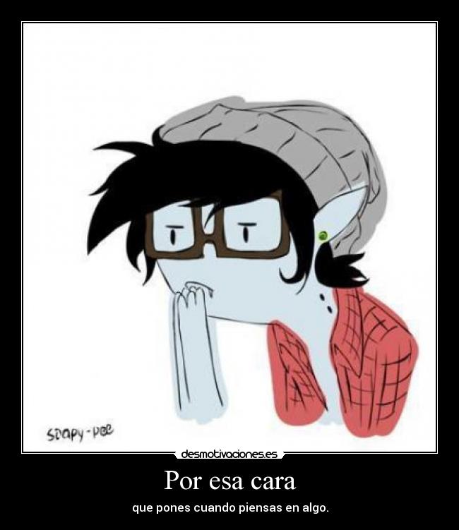 Por esa cara - que pones cuando piensas en algo.