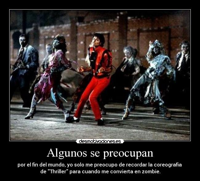 Algunos se preocupan - por el fin del mundo, yo solo me preocupo de recordar la coreografia 
de Thriller para cuando me convierta en zombie.