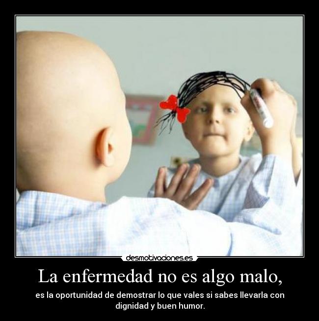 La enfermedad no es algo malo, - es la oportunidad de demostrar lo que vales si sabes llevarla con
dignidad y buen humor.