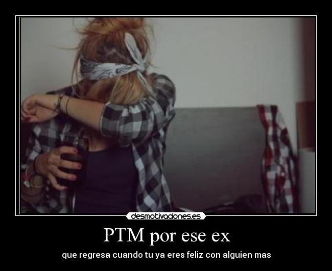 PTM por ese ex - que regresa cuando tu ya eres feliz con alguien mas