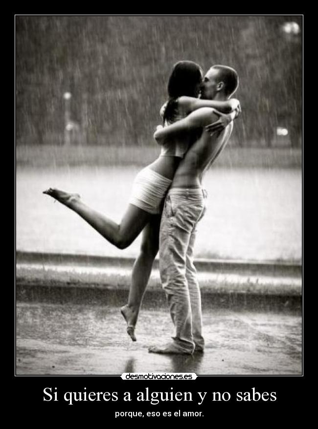 Si quieres a alguien y no sabes - porque, eso es el amor.