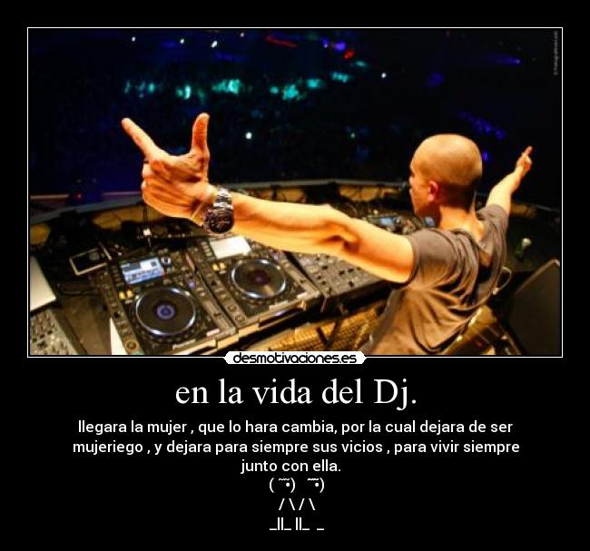 en la vida del Dj. - llegara la mujer , que lo hara cambia, por la cual dejara de ser
mujeriego , y dejara para siempre sus vicios , para vivir siempre
junto con ella.  
♥ (●̮̮̃•̃)●̮̮̮̮̃̃•̃̃) ♥
♥ /█\ /█\ ♥
♥_||_ ||_♥❤_❤