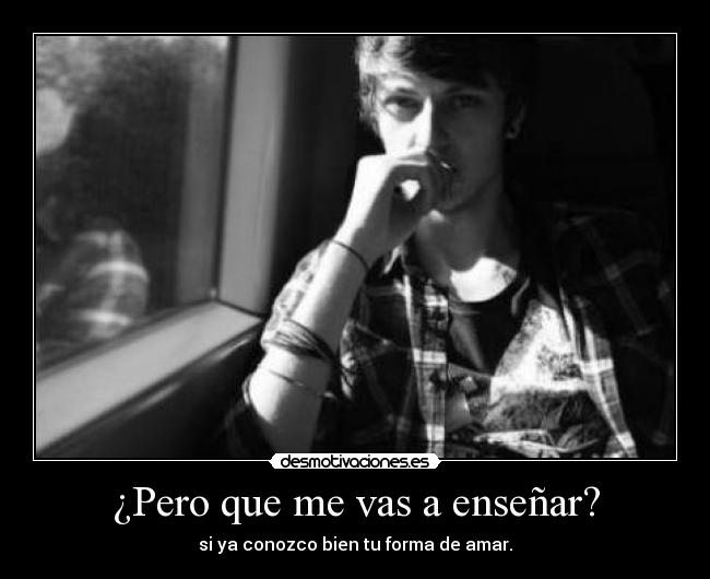 ¿Pero que me vas a enseñar? - si ya conozco bien tu forma de amar.