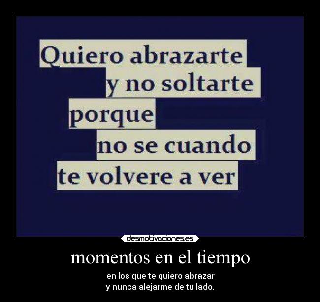 momentos en el tiempo - en los que te quiero abrazar
y nunca alejarme de tu lado.