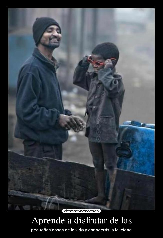 Aprende a disfrutar de las - pequeñas cosas de la vida y conocerás la felicidad.