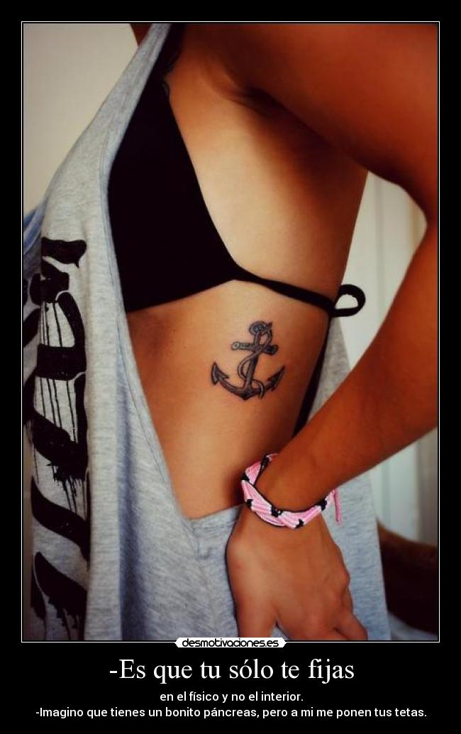 -Es que tu sólo te fijas - en el físico y no el interior.
-Imagino que tienes un bonito páncreas, pero a mi me ponen tus tetas.