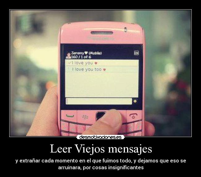 Leer Viejos mensajes - y extrañar cada momento en el que fuimos todo, y dejamos que eso se
arruinara, por cosas insignificantes