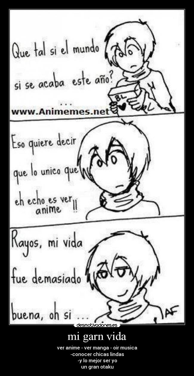 mi garn vida - ver anime - ver manga - oir musica
-conocer chicas lindas
-y lo mejor ser yo
un gran otaku