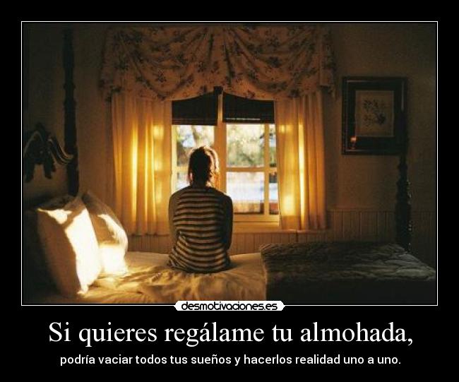 Si quieres regálame tu almohada, - podría vaciar todos tus sueños y hacerlos realidad uno a uno.