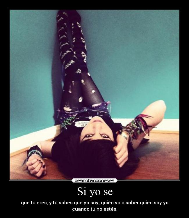 Si yo se - que tú eres, y tú sabes que yo soy, quién va a saber quien soy yo cuando tu no estés.