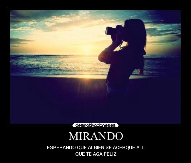 MIRANDO - ESPERANDO QUE ALGIEN SE ACERQUE A TI
QUE TE AGA FELIZ