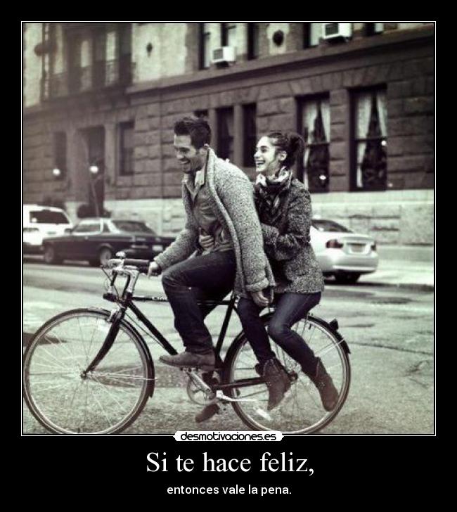 Si te hace feliz, - entonces vale la pena.