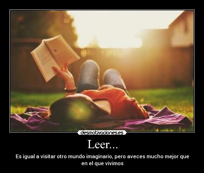 Leer... - Es igual a visitar otro mundo imaginario, pero aveces mucho mejor que
en el que vivimos