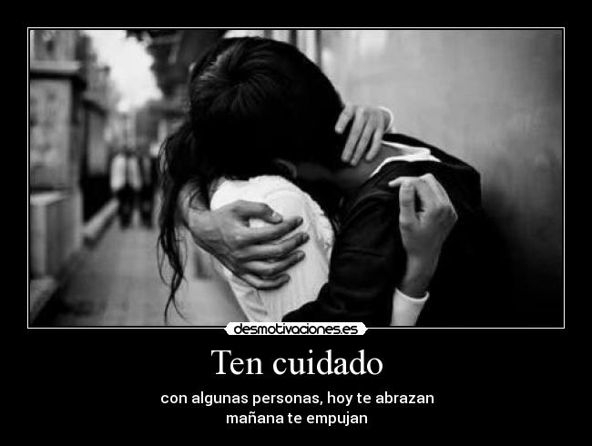 Ten cuidado - con algunas personas, hoy te abrazan
mañana te empujan