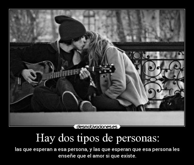 Hay dos tipos de personas: - las que esperan a esa persona, y las que esperan que esa persona les
enseñe que el amor si que existe.