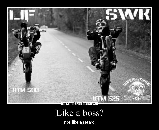 Like a boss? - no! like a retard!